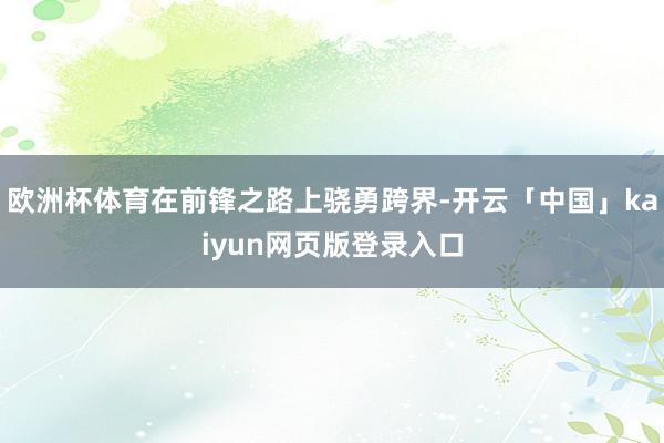 欧洲杯体育在前锋之路上骁勇跨界-开云「中国」kaiyun网页版登录入口