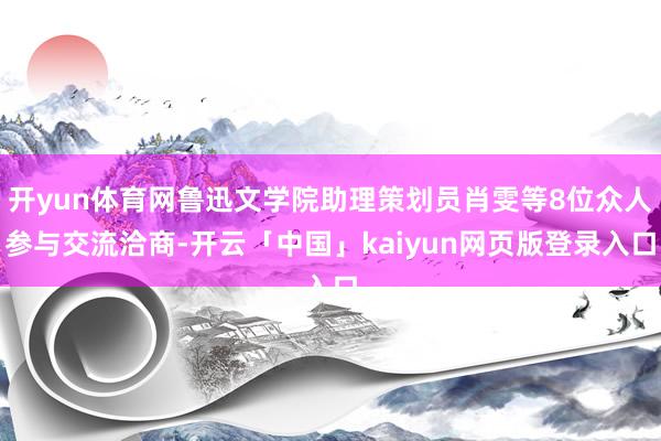 开yun体育网鲁迅文学院助理策划员肖雯等8位众人参与交流洽商-开云「中国」kaiyun网页版登录入口