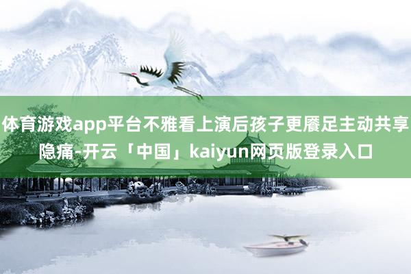 体育游戏app平台不雅看上演后孩子更餍足主动共享隐痛-开云「中国」kaiyun网页版登录入口