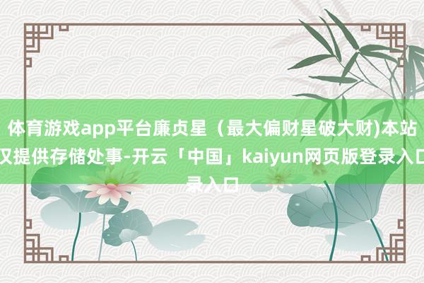 体育游戏app平台廉贞星(最大偏财星破大财)本站仅提供存储处事-开云「中国」kaiyun网页版登录入口