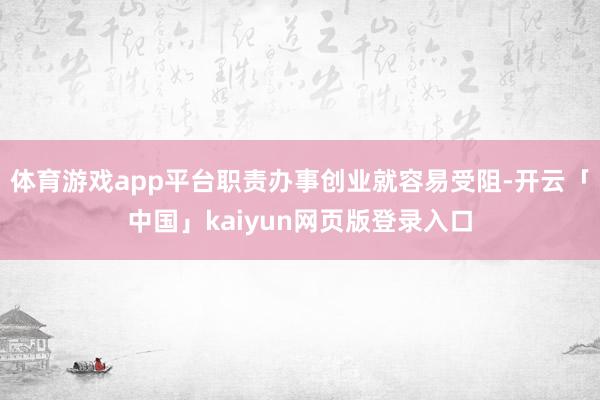 体育游戏app平台职责办事创业就容易受阻-开云「中国」kaiyun网页版登录入口