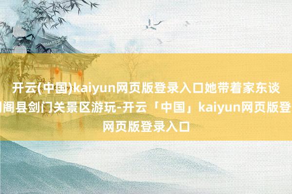 开云(中国)kaiyun网页版登录入口她带着家东谈主到剑阁县剑门关景区游玩-开云「中国」kaiyun网页版登录入口