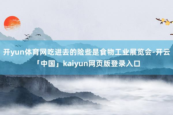 开yun体育网吃进去的险些是食物工业展览会-开云「中国」kaiyun网页版登录入口