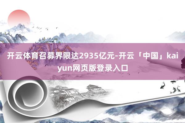 开云体育召募界限达2935亿元-开云「中国」kaiyun网页版登录入口