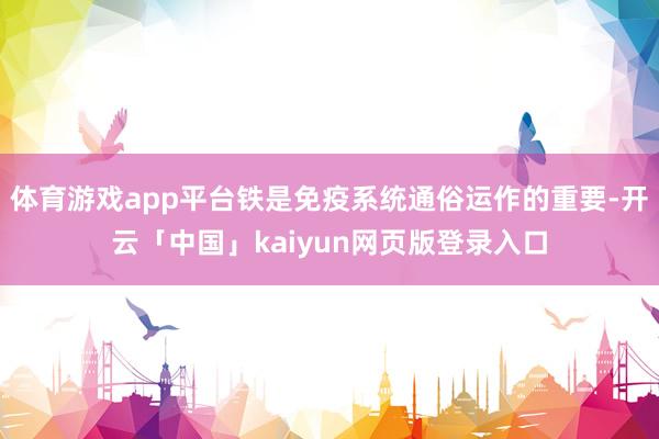 体育游戏app平台铁是免疫系统通俗运作的重要-开云「中国」kaiyun网页版登录入口