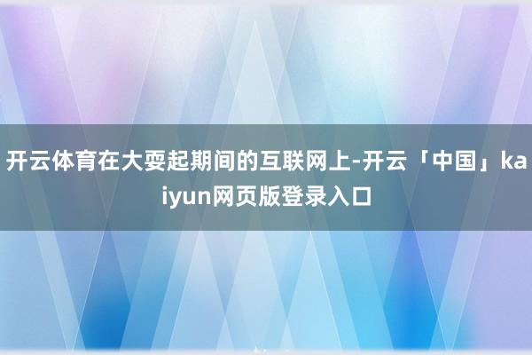 开云体育在大耍起期间的互联网上-开云「中国」kaiyun网页版登录入口