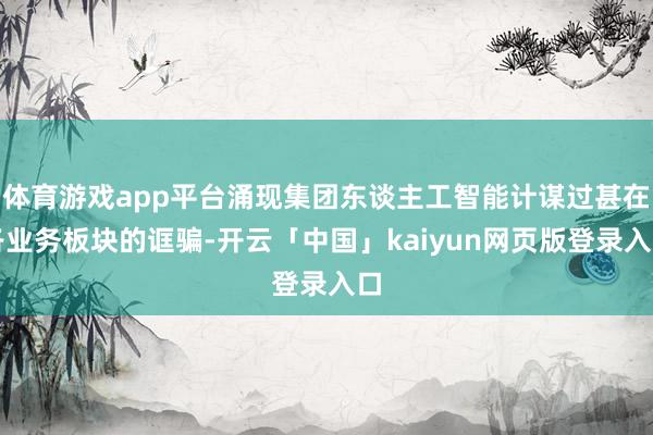 体育游戏app平台涌现集团东谈主工智能计谋过甚在各业务板块的诓骗-开云「中国」kaiyun网页版登录入口