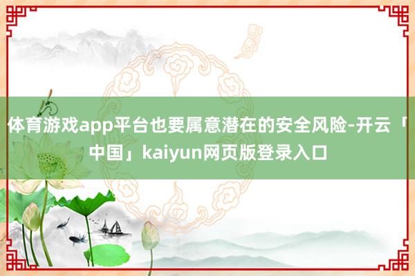 体育游戏app平台也要属意潜在的安全风险-开云「中国」kaiyun网页版登录入口