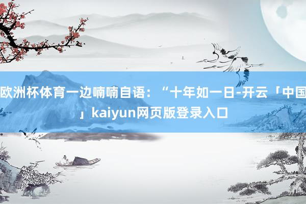 欧洲杯体育一边喃喃自语：“十年如一日-开云「中国」kaiyun网页版登录入口