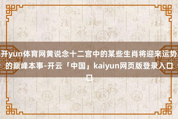 开yun体育网黄说念十二宫中的某些生肖将迎来运势的巅峰本事-开云「中国」kaiyun网页版登录入口