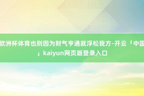欧洲杯体育也别因为财气亨通就浮松我方-开云「中国」kaiyun网页版登录入口