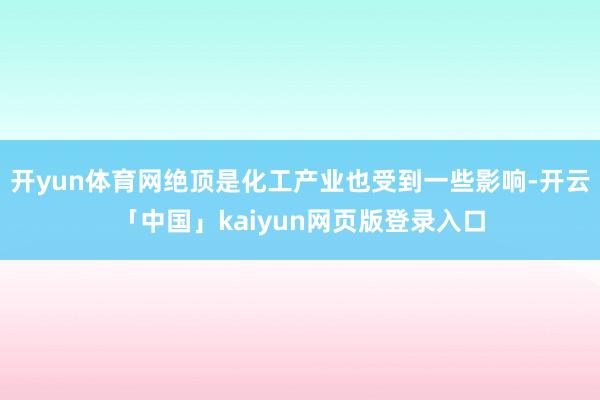 开yun体育网绝顶是化工产业也受到一些影响-开云「中国」kaiyun网页版登录入口