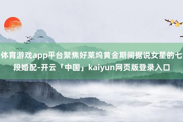 体育游戏app平台聚焦好莱坞黄金期间据说女星的七段婚配-开云「中国」kaiyun网页版登录入口