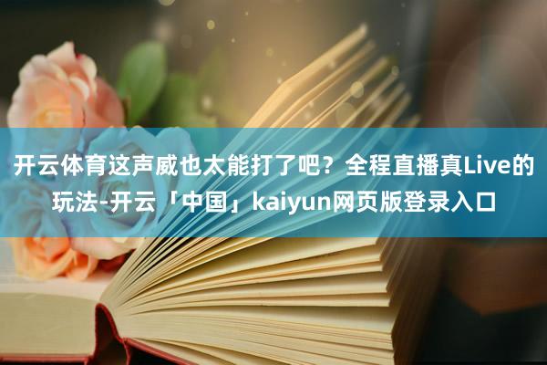 开云体育这声威也太能打了吧?全程直播真Live的玩法-开云「中国」kaiyun网页版登录入口