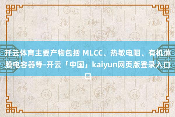 开云体育主要产物包括 MLCC、热敏电阻、有机薄膜电容器等-开云「中国」kaiyun网页版登录入口