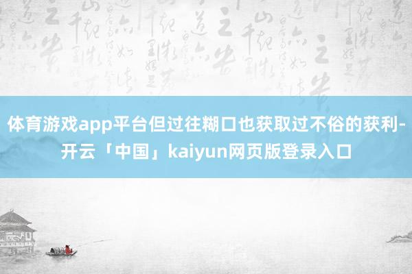 体育游戏app平台但过往糊口也获取过不俗的获利-开云「中国」kaiyun网页版登录入口