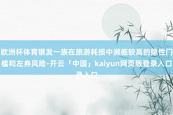 欧洲杯体育银发一族在旅游耗损中濒临较高的隐性门槛和左券风险-开云「中国」kaiyun网页版登录入口