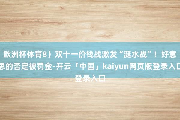 欧洲杯体育8）双十一价钱战激发“涎水战”！好意思的否定被罚金-开云「中国」kaiyun网页版登录入口