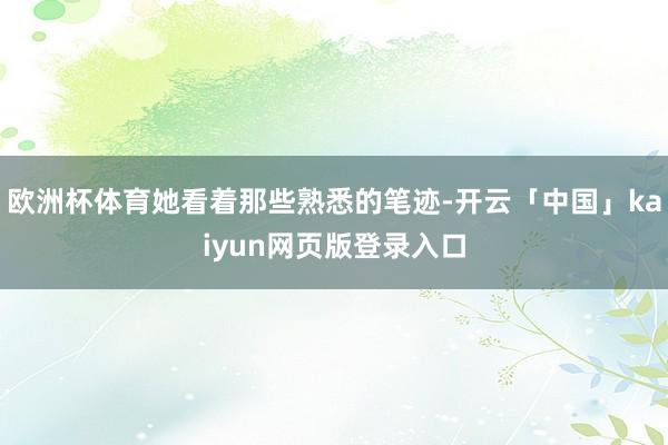 欧洲杯体育她看着那些熟悉的笔迹-开云「中国」kaiyun网页版登录入口