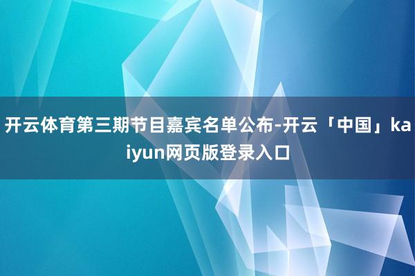 开云体育第三期节目嘉宾名单公布-开云「中国」kaiyun网页版登录入口
