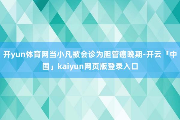 开yun体育网当小凡被会诊为胆管癌晚期-开云「中国」kaiyun网页版登录入口