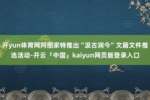 开yun体育网阿图家特推出“汲古润今”文籍文件推选活动-开云「中国」kaiyun网页版登录入口