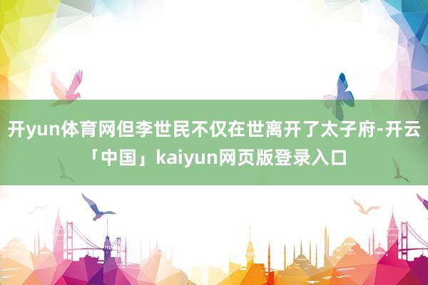 开yun体育网但李世民不仅在世离开了太子府-开云「中国」kaiyun网页版登录入口