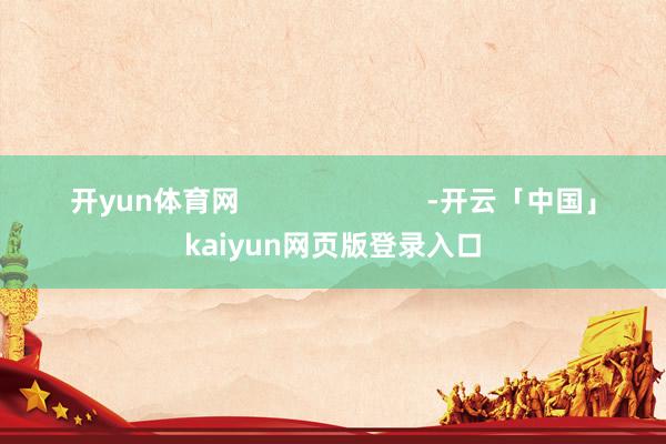 开yun体育网                        -开云「中国」kaiyun网页版登录入口