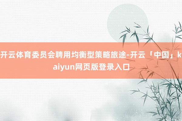 开云体育委员会聘用均衡型策略旅途-开云「中国」kaiyun网页版登录入口