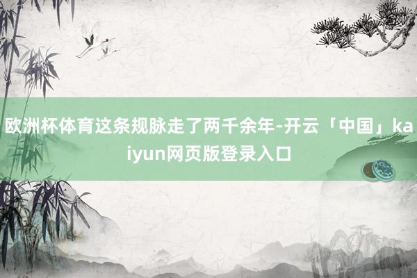 欧洲杯体育这条规脉走了两千余年-开云「中国」kaiyun网页版登录入口