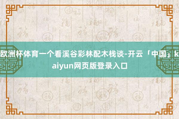 欧洲杯体育一个看溪谷彩林配木栈谈-开云「中国」kaiyun网页版登录入口
