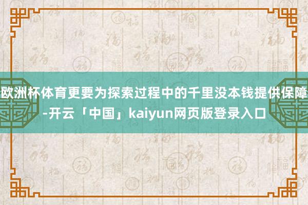 欧洲杯体育更要为探索过程中的千里没本钱提供保障-开云「中国」kaiyun网页版登录入口