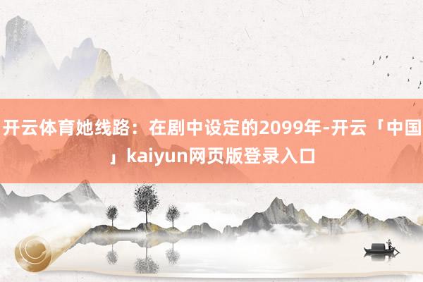 开云体育她线路：在剧中设定的2099年-开云「中国」kaiyun网页版登录入口
