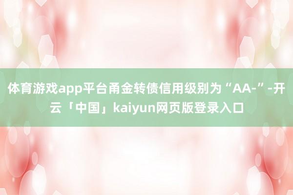 体育游戏app平台甬金转债信用级别为“AA-”-开云「中国」kaiyun网页版登录入口