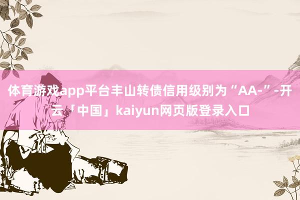 体育游戏app平台丰山转债信用级别为“AA-”-开云「中国」kaiyun网页版登录入口