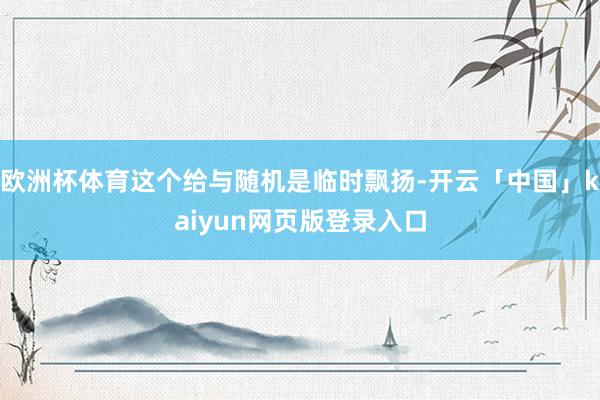 欧洲杯体育这个给与随机是临时飘扬-开云「中国」kaiyun网页版登录入口