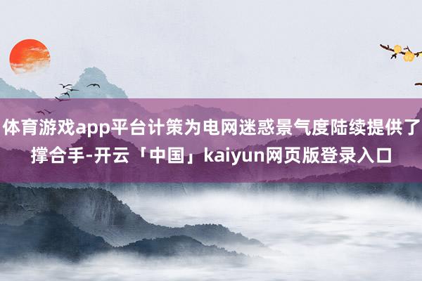 体育游戏app平台计策为电网迷惑景气度陆续提供了撑合手-开云「中国」kaiyun网页版登录入口