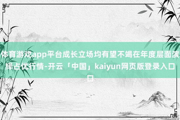 体育游戏app平台成长立场均有望不竭在年度层面演绎占优行情-开云「中国」kaiyun网页版登录入口